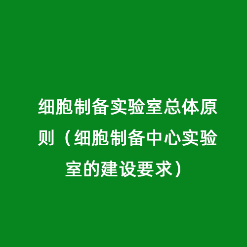 細胞制備實驗室總體原則（細胞制備中心實驗室的建設要求）